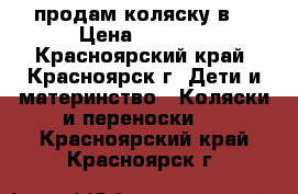 продам коляску3в1 › Цена ­ 3 000 - Красноярский край, Красноярск г. Дети и материнство » Коляски и переноски   . Красноярский край,Красноярск г.